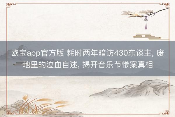 欧宝app官方版 耗时两年暗访430东谈主， 废地里的泣血自述， 揭开音乐节惨案真相