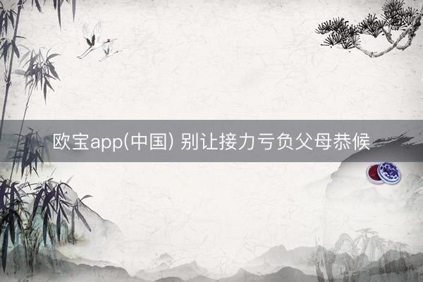 欧宝app(中国) 别让接力亏负父母恭候