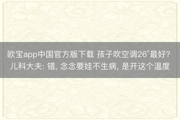 欧宝app中国官方版下载 孩子吹空调26°最好? 儿科大夫: 错， 念念要娃不生病， 是开这个温度