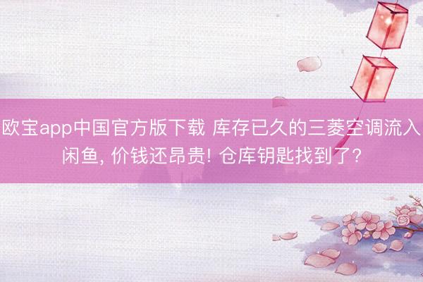 欧宝app中国官方版下载 库存已久的三菱空调流入闲鱼， 价钱还昂贵! 仓库钥匙找到了?