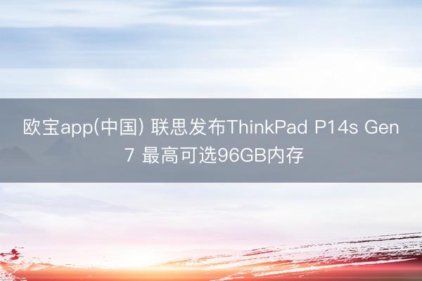 欧宝app(中国) 联思发布ThinkPad P14s Gen 7 最高可选96GB内存