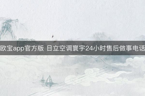欧宝app官方版 日立空调寰宇24小时售后做事电话