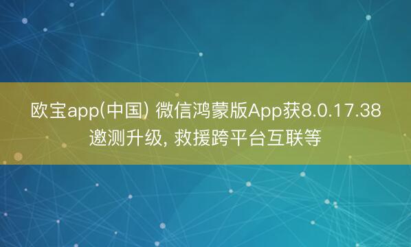 欧宝app(中国) 微信鸿蒙版App获8.0.17.38邀测升级， 救援跨平台互联等