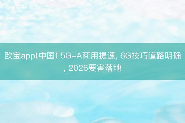 欧宝app(中国) 5G-A商用提速， 6G技巧道路明确， 2026要害落地