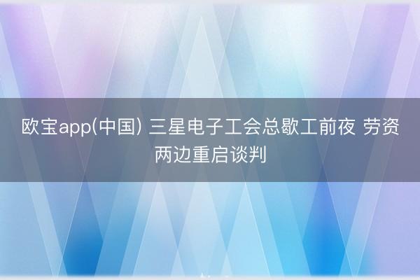 欧宝app(中国) 三星电子工会总歇工前夜 劳资两边重启谈判