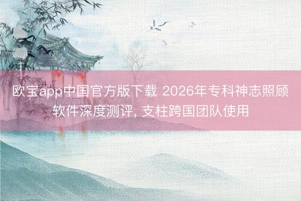 欧宝app中国官方版下载 2026年专科神志照顾软件深度测评， 支柱跨国团队使用