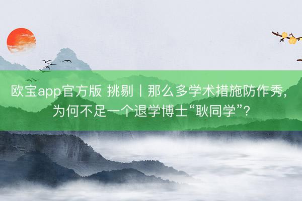 欧宝app官方版 挑剔丨那么多学术措施防作秀， 为何不足一个退学博士“耿同学”?