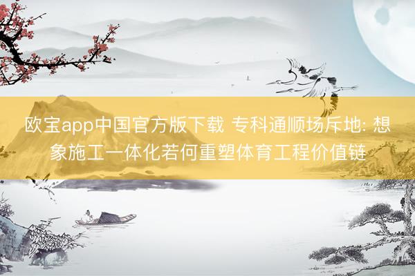 欧宝app中国官方版下载 专科通顺场斥地: 想象施工一体化若何重塑体育工程价值链