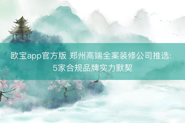 欧宝app官方版 郑州高端全案装修公司推选: 5家合规品牌实力默契