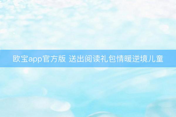 欧宝app官方版 送出阅读礼包情暖逆境儿童