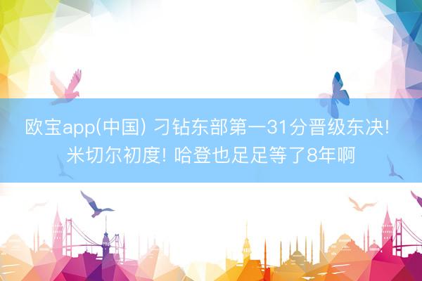 欧宝app(中国) 刁钻东部第一31分晋级东决! 米切尔初度! 哈登也足足等了8年啊