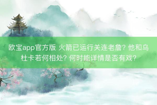 欧宝app官方版 火箭已运行关连老詹? 他和乌杜卡若何相处? 何时能详情是否有戏?