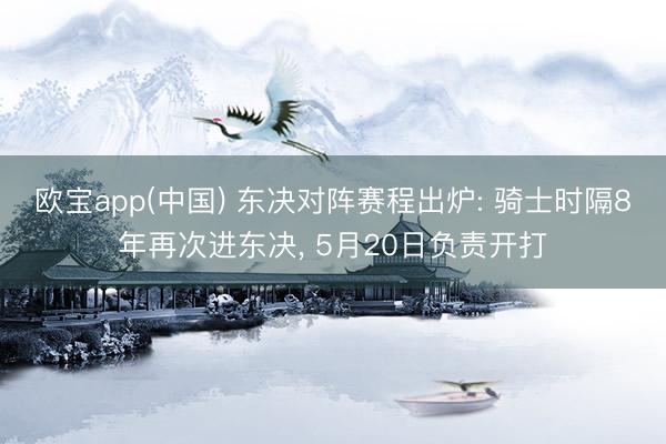 欧宝app(中国) 东决对阵赛程出炉: 骑士时隔8年再次进东决， 5月20日负责开打