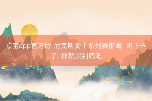 欧宝app官方版 尼克斯骑士系列赛前瞻: 黑下去了， 那就黑到底吧