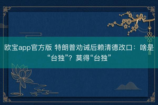 欧宝app官方版 特朗普劝诫后赖清德改口：啥是“台独”？莫得“台独”