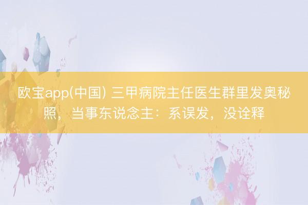 欧宝app(中国) 三甲病院主任医生群里发奥秘照，当事东说念主：系误发，没诠释