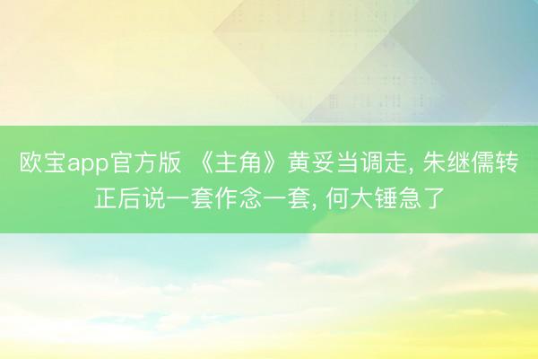 欧宝app官方版 《主角》黄妥当调走， 朱继儒转正后说一套作念一套， 何大锤急了