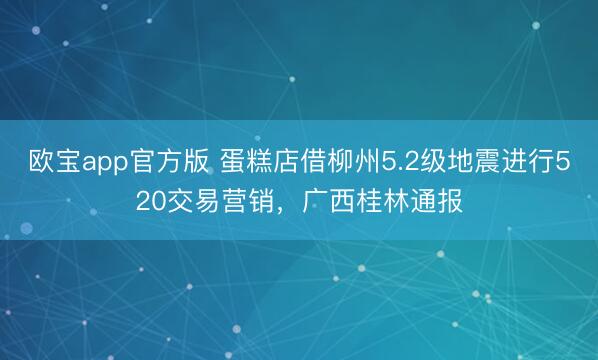 欧宝app官方版 蛋糕店借柳州5.2级地震进行520交易营销，广西桂林通报