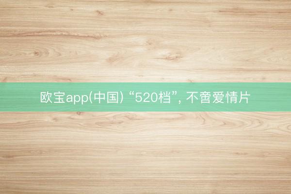欧宝app(中国) “520档”， 不啻爱情片