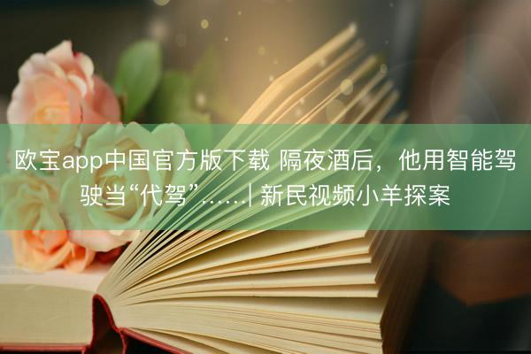欧宝app中国官方版下载 隔夜酒后，他用智能驾驶当“代驾”……| 新民视频小羊探案