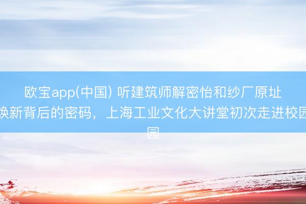 欧宝app(中国) 听建筑师解密怡和纱厂原址焕新背后的密码，上海工业文化大讲堂初次走进校园