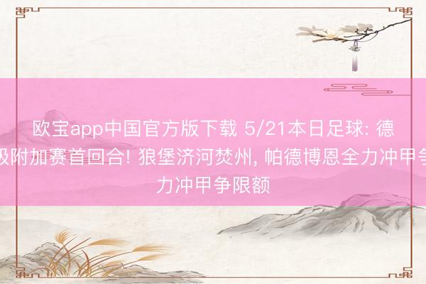 欧宝app中国官方版下载 5/21本日足球: 德甲升级附加赛首回合! 狼堡济河焚州， 帕德博恩全力冲甲争限额