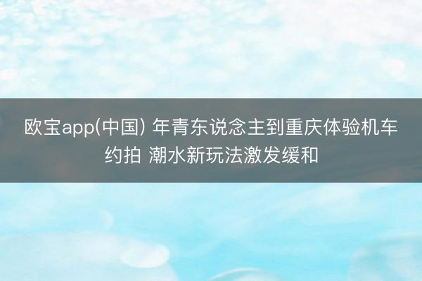 欧宝app(中国) 年青东说念主到重庆体验机车约拍 潮水新玩法激发缓和