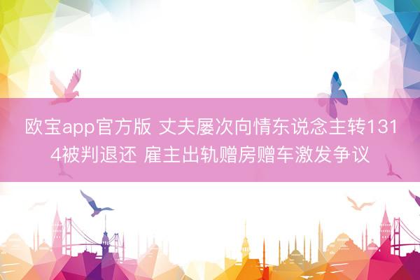 欧宝app官方版 丈夫屡次向情东说念主转1314被判退还 雇主出轨赠房赠车激发争议