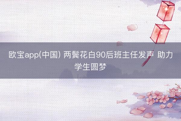 欧宝app(中国) 两鬓花白90后班主任发声 助力学生圆梦