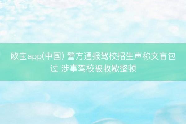 欧宝app(中国) 警方通报驾校招生声称文盲包过 涉事驾校被收歇整顿