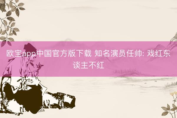 欧宝app中国官方版下载 知名演员任帅: 戏红东谈主不红