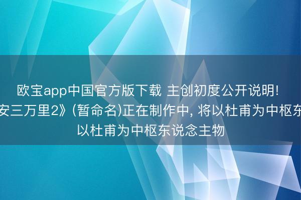 欧宝app中国官方版下载 主创初度公开说明! 电影《长安三万里2》(暂命名)正在制作中, 将以杜甫为中枢东说念主物