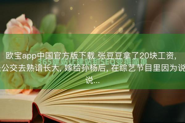 欧宝app中国官方版下载 张豆豆拿了20块工资， 坐公交去熟谙长大， 嫁给孙杨后， 在综艺节目里因为说...