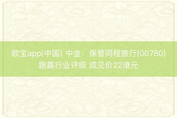 欧宝app(中国) 中金：保管同程旅行(00780)跑赢行业评级 成见价22港元