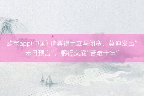 欧宝app(中国) 选票得手立马闭塞，莫迪发出“末日预言”，躬行交底“苦难十年”