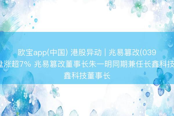 欧宝app(中国) 港股异动 | 兆易篡改(03986)早盘涨超7% 兆易篡改董事长朱一明同期兼任长鑫科技董事长