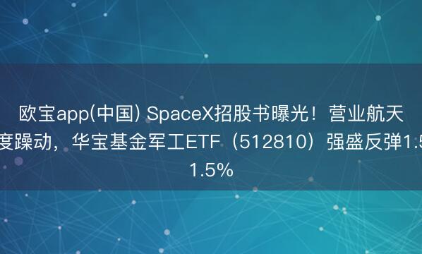 欧宝app(中国) SpaceX招股书曝光！营业航天再度躁动，华宝基金军工ETF（512810）强盛反弹1.5%