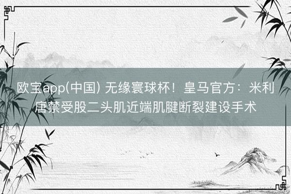 欧宝app(中国) 无缘寰球杯!皇马官方:米利唐禁受股二头肌近端肌腱断裂建设手术