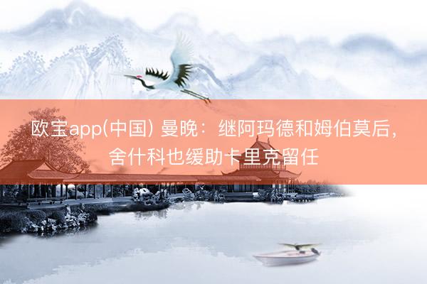欧宝app(中国) 曼晚：继阿玛德和姆伯莫后，舍什科也缓助卡里克留任