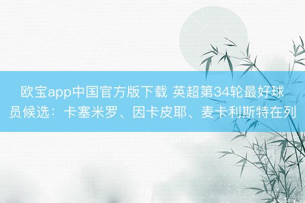 欧宝app中国官方版下载 英超第34轮最好球员候选：卡塞米罗、因卡皮耶、麦卡利斯特在列