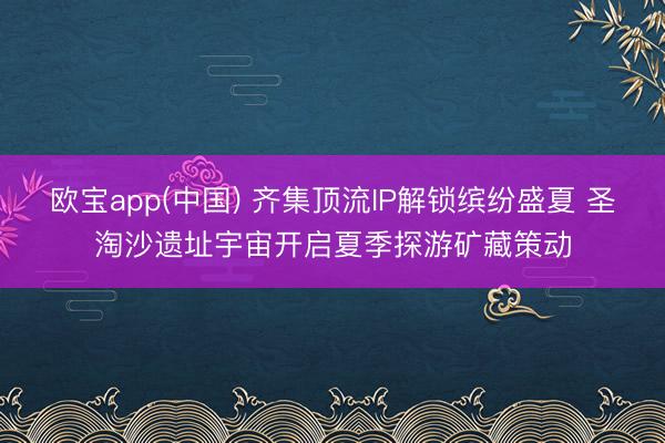 欧宝app(中国) 齐集顶流IP解锁缤纷盛夏 圣淘沙遗址宇宙开启夏季探游矿藏策动