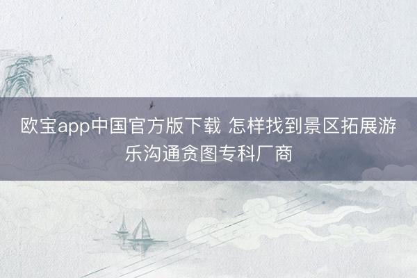 欧宝app中国官方版下载 怎样找到景区拓展游乐沟通贪图专科厂商