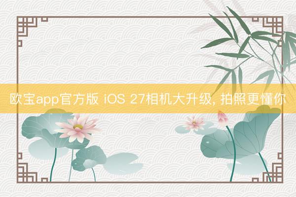 欧宝app官方版 iOS 27相机大升级， 拍照更懂你