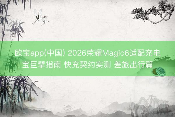 欧宝app(中国) 2026荣耀Magic6适配充电宝巨擘指南 快充契约实测 差旅出行篇