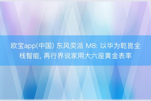 欧宝app(中国) 东风奕派 M8: 以华为乾崑全栈智能， 再行界说家用大六座黄金表率
