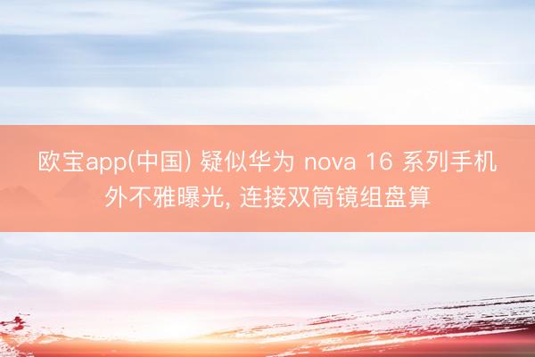 欧宝app(中国) 疑似华为 nova 16 系列手机外不雅曝光， 连接双筒镜组盘算
