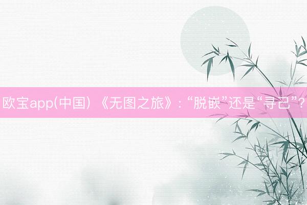 欧宝app(中国) 《无图之旅》: “脱嵌”还是“寻己”?