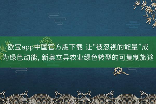 欧宝app中国官方版下载 让“被忽视的能量”成为绿色动能， 新奥立异农业绿色转型的可复制旅途