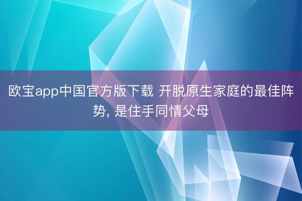 欧宝app中国官方版下载 开脱原生家庭的最佳阵势， 是住手同情父母