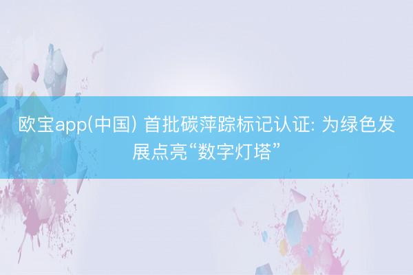 欧宝app(中国) 首批碳萍踪标记认证: 为绿色发展点亮“数字灯塔”